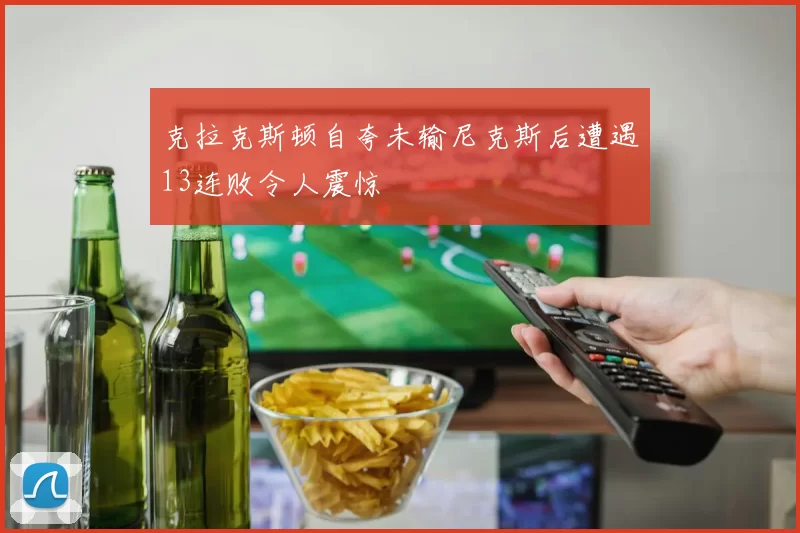 克拉克斯顿自夸未输尼克斯后遭遇13连败令人震惊