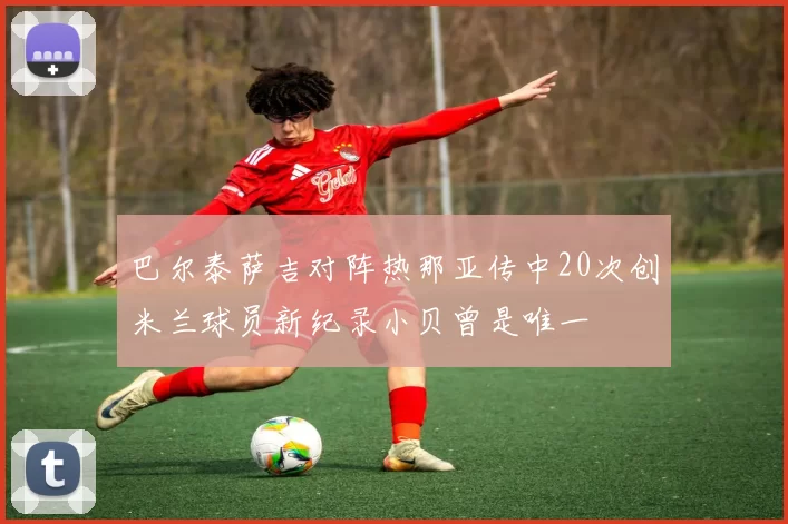 巴尔泰萨吉对阵热那亚传中20次创米兰球员新纪录小贝曾是唯一