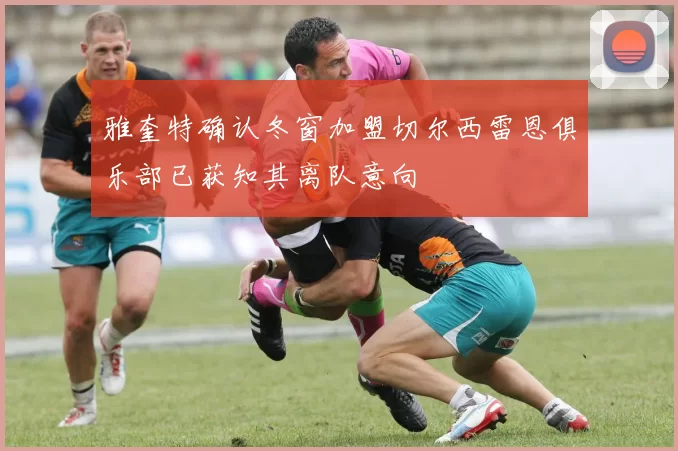 雅奎特确认冬窗加盟切尔西雷恩俱乐部已获知其离队意向