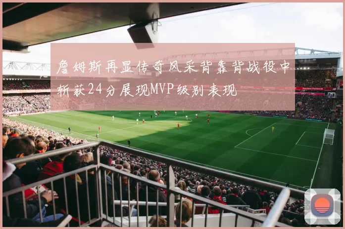 詹姆斯再显传奇风采背靠背战役中斩获24分展现MVP级别表现
