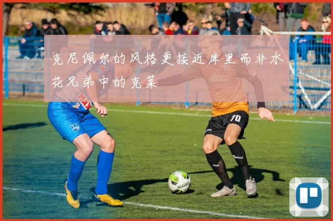 克尼佩尔的风格更接近库里而非水花兄弟中的克莱