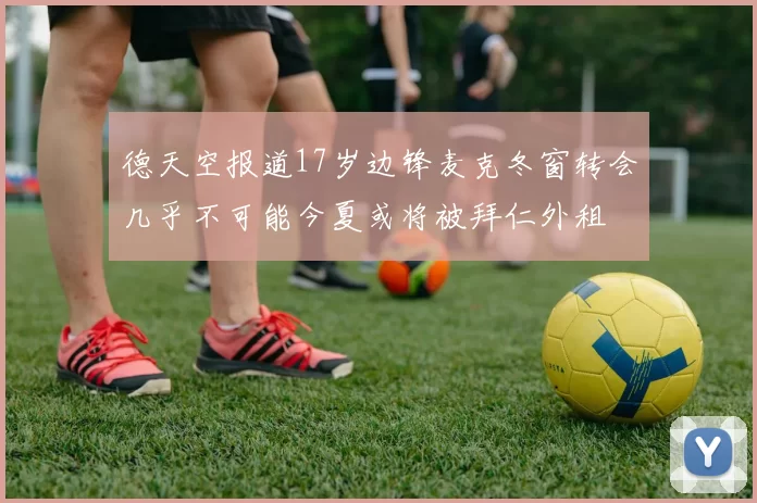 德天空报道17岁边锋麦克冬窗转会几乎不可能今夏或将被拜仁外租