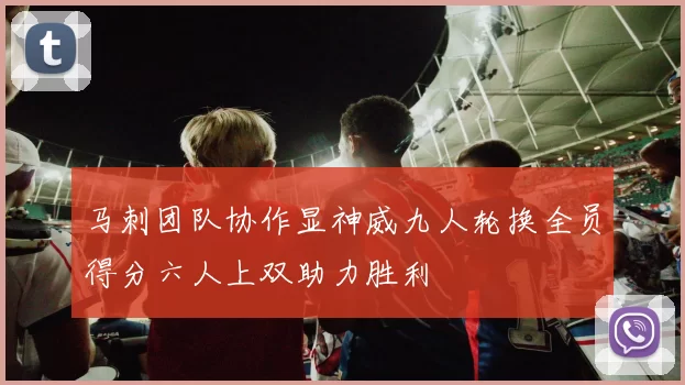 马刺团队协作显神威九人轮换全员得分六人上双助力胜利