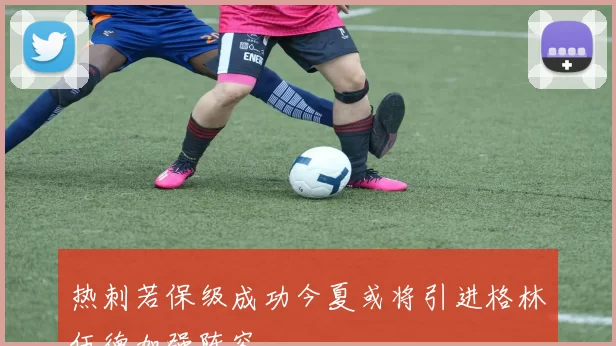 热刺若保级成功今夏或将引进格林伍德加强阵容