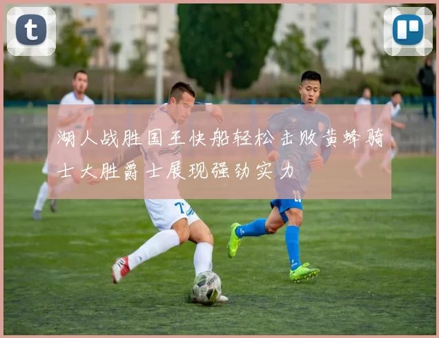 湖人战胜国王快船轻松击败黄蜂骑士大胜爵士展现强劲实力