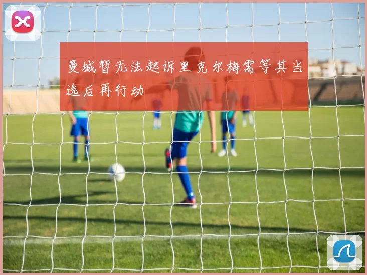 曼城暂无法起诉里克尔梅需等其当选后再行动