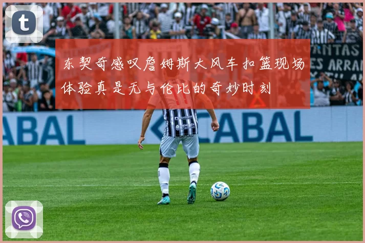 东契奇感叹詹姆斯大风车扣篮现场体验真是无与伦比的奇妙时刻